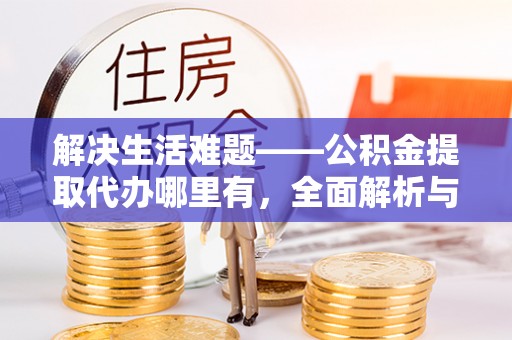 喜德解决生活难题——公积金提取代办哪里有，全面解析与服务推荐