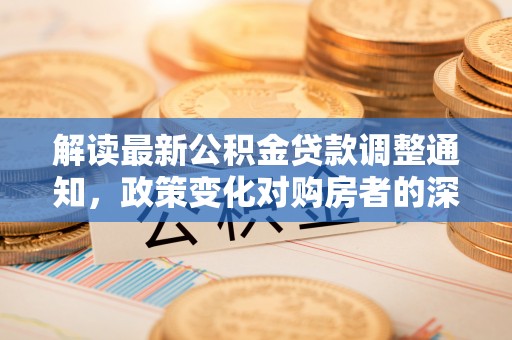 喜德解读最新公积金贷款调整通知，政策变化对购房者的深远影响