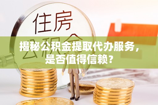 喜德揭秘公积金提取代办服务，是否值得信赖？