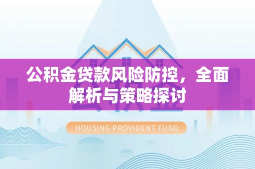 喜德公积金贷款风险防控，全面解析与策略探讨