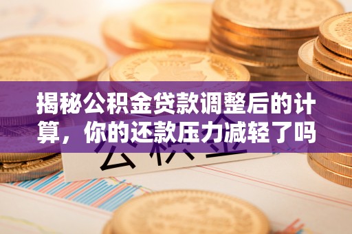 喜德揭秘公积金贷款调整后的计算，你的还款压力减轻了吗？