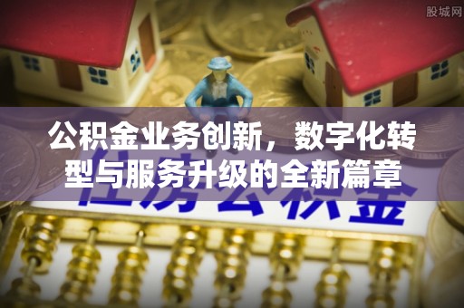 喜德公积金业务创新，数字化转型与服务升级的全新篇章