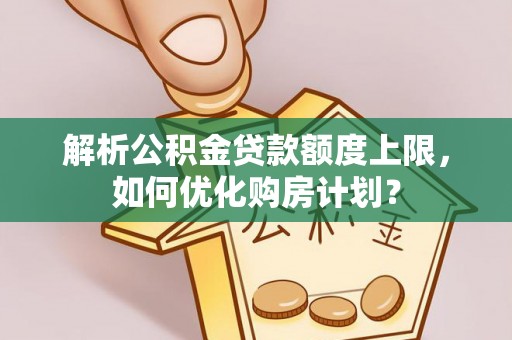 喜德解析公积金贷款额度上限，如何优化购房计划？