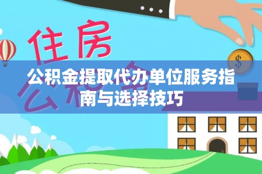 喜德公积金提取代办单位服务指南与选择技巧