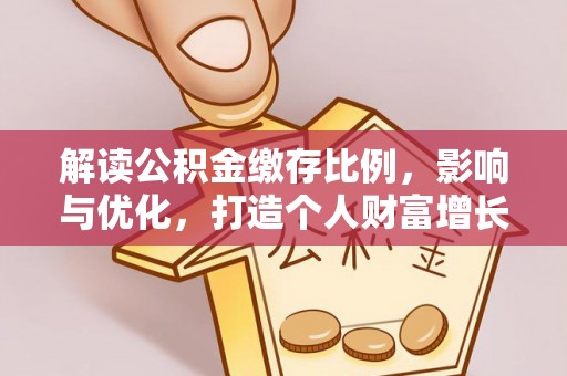 喜德解读公积金缴存比例，影响与优化，打造个人财富增长新引擎