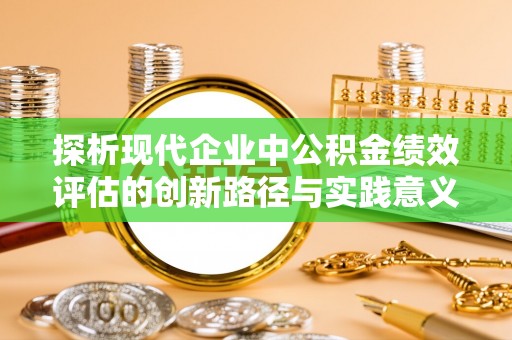 喜德探析现代企业中公积金绩效评估的创新路径与实践意义