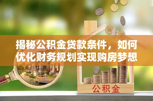 喜德揭秘公积金贷款条件，如何优化财务规划实现购房梦想