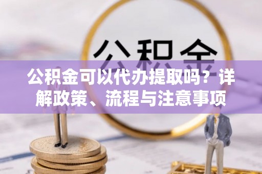 喜德公积金可以代办提取吗？详解政策、流程与注意事项