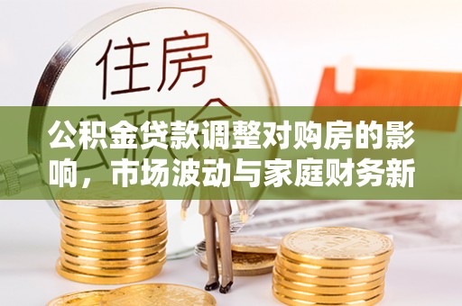 喜德公积金贷款调整对购房的影响，市场波动与家庭财务新趋势