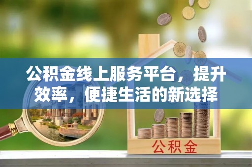 喜德公积金线上服务平台，提升效率，便捷生活的新选择
