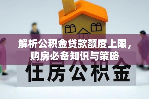 喜德解析公积金贷款额度上限，购房必备知识与策略