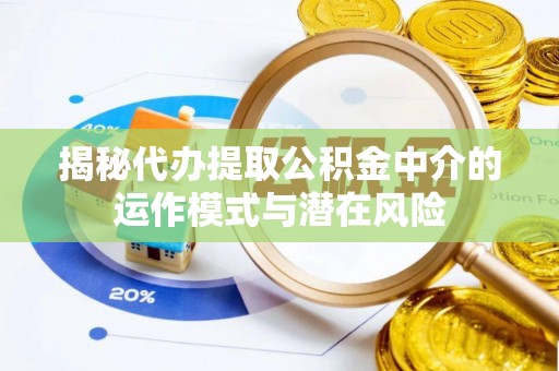 喜德揭秘代办提取公积金中介的运作模式与潜在风险