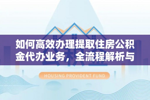 喜德如何高效办理提取住房公积金代办业务，全流程解析与实用建议