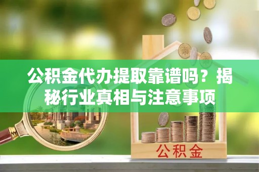 喜德公积金代办提取靠谱吗？揭秘行业真相与注意事项