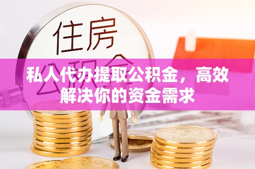 喜德私人代办提取公积金，高效解决你的资金需求