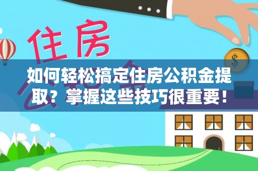 喜德如何轻松搞定住房公积金提取？掌握这些技巧很重要！