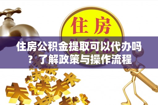 喜德住房公积金提取可以代办吗？了解政策与操作流程