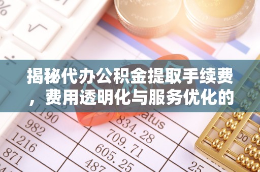 喜德揭秘代办公积金提取手续费，费用透明化与服务优化的关键