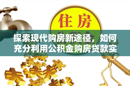 喜德探索现代购房新途径，如何充分利用公积金购房贷款实现置业梦想
