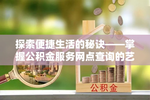 喜德探索便捷生活的秘诀——掌握公积金服务网点查询的艺术