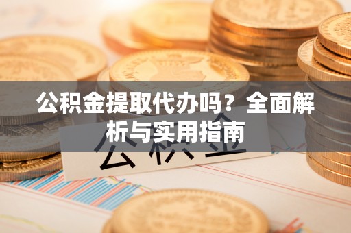 喜德公积金提取代办吗？全面解析与实用指南
