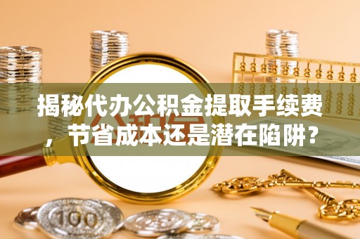 喜德揭秘代办公积金提取手续费，节省成本还是潜在陷阱？