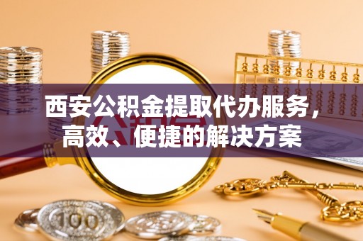 喜德西安公积金提取代办服务，高效、便捷的解决方案