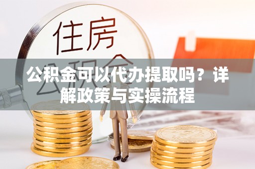 喜德公积金可以代办提取吗？详解政策与实操流程