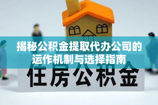 喜德揭秘公积金提取代办公司的运作机制与选择指南