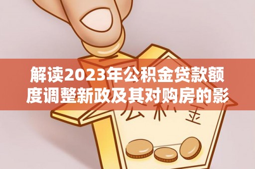 喜德解读2023年公积金贷款额度调整新政及其对购房的影响