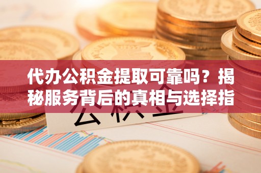 喜德代办公积金提取可靠吗？揭秘服务背后的真相与选择指南
