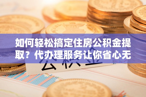 喜德如何轻松搞定住房公积金提取？代办理服务让你省心无忧