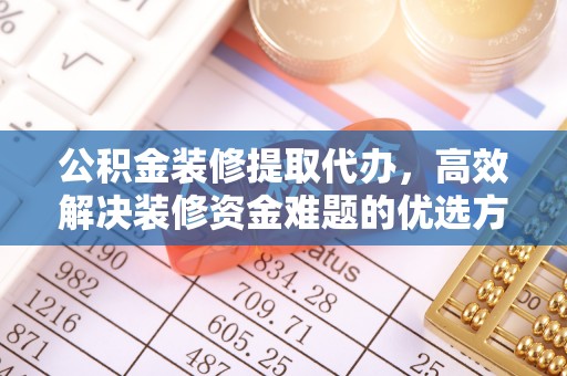 喜德公积金装修提取代办，高效解决装修资金难题的优选方案