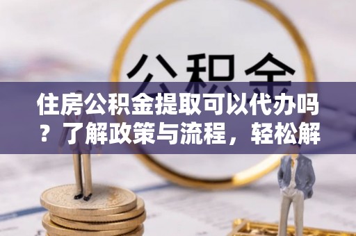 喜德住房公积金提取可以代办吗？了解政策与流程，轻松解决疑惑