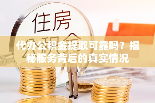 喜德代办公积金提取可靠吗？揭秘服务背后的真实情况