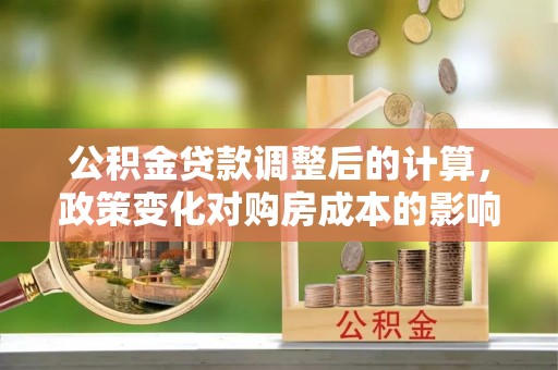 喜德公积金贷款调整后的计算，政策变化对购房成本的影响与应对策略