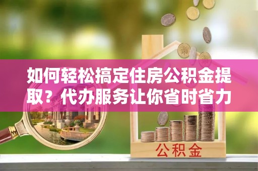 喜德如何轻松搞定住房公积金提取？代办服务让你省时省力