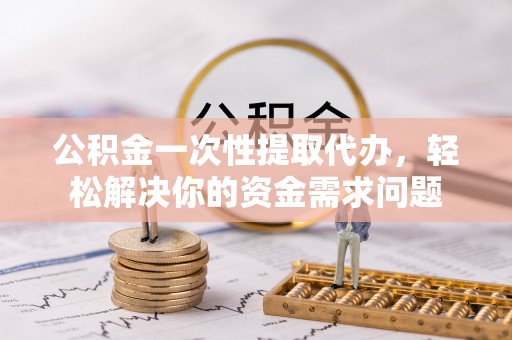 喜德公积金一次性提取代办，轻松解决你的资金需求问题