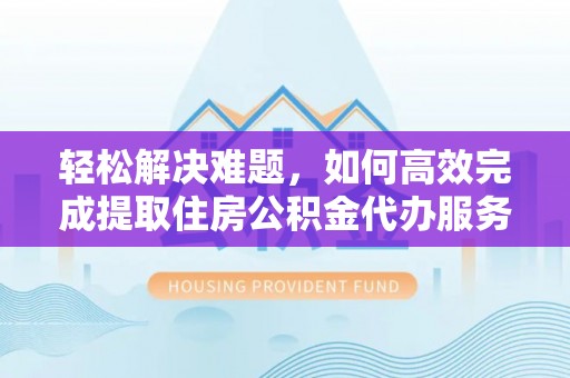 喜德轻松解决难题，如何高效完成提取住房公积金代办服务