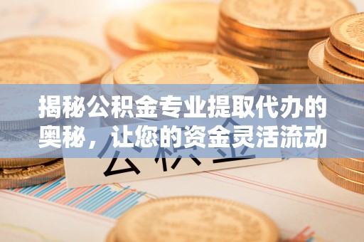 喜德揭秘公积金专业提取代办的奥秘，让您的资金灵活流动