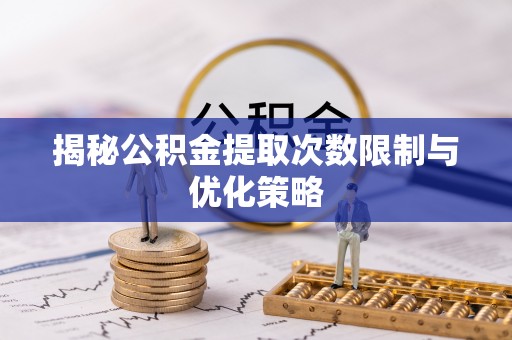 喜德揭秘公积金提取次数限制与优化策略