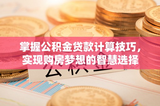 喜德掌握公积金贷款计算技巧，实现购房梦想的智慧选择