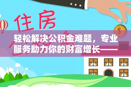 喜德轻松解决公积金难题，专业服务助力你的财富增长——代办公积金提取