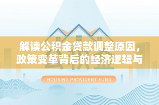 喜德解读公积金贷款调整原因，政策变革背后的经济逻辑与民生影响