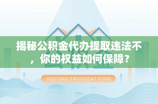 喜德揭秘公积金代办提取违法不，你的权益如何保障？